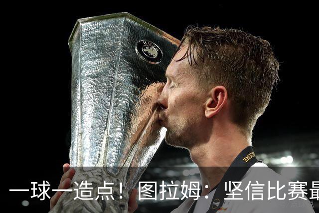 一球一造点！图拉姆：坚信比赛最后时刻能赢 今天终于没吹我假摔