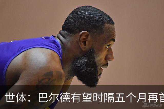世体：巴尔德有望时隔五个月再首发，对阵阿拉维斯迎正名良机