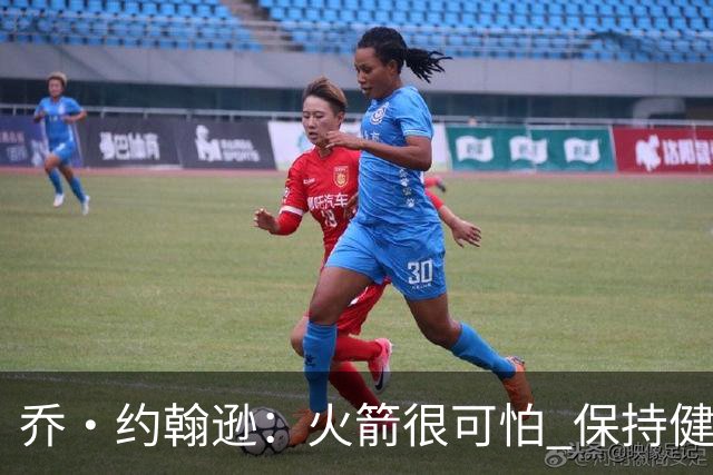 乔·约翰逊：火箭很可怕 保持健康就是西部前四级别的球队