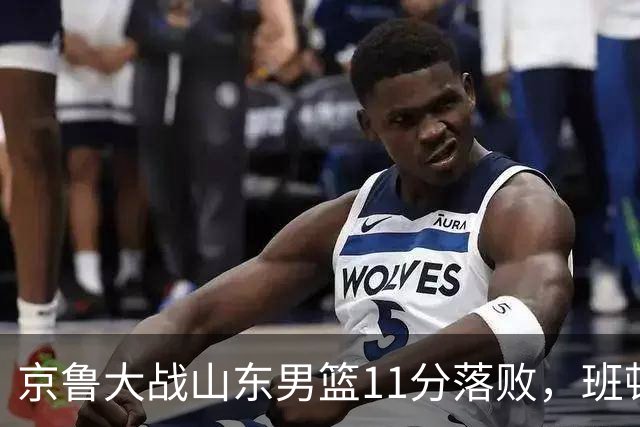 京鲁大战山东男篮11分落败，班顿只得1分，被弃用已经是势在必行