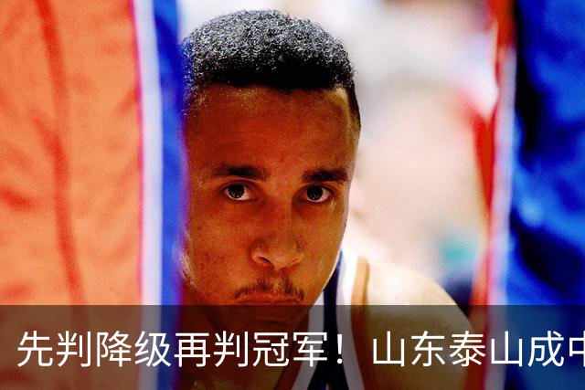 先判降级再判冠军！山东泰山成中超最大判官 最后一轮千万别掉链子