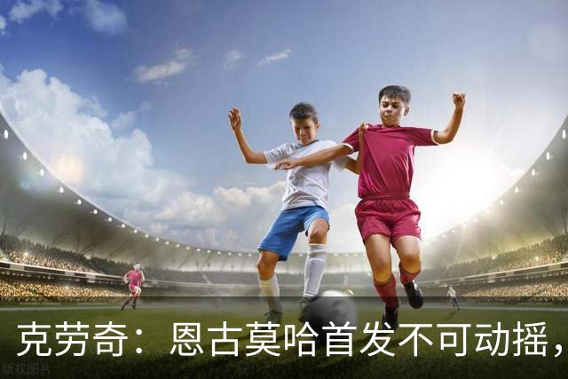 克劳奇：恩古莫哈首发不可动摇，他现在就是利物浦最好的球员