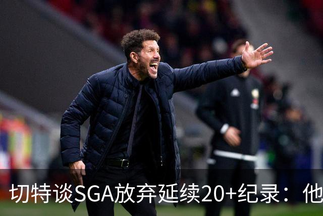 切特谈SGA放弃延续20+纪录：他比我境界高