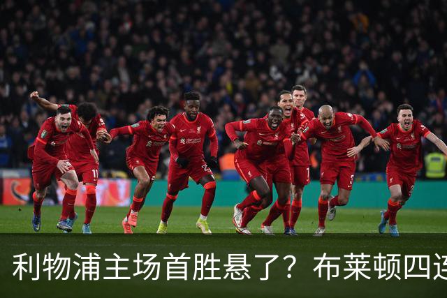 利物浦主场首胜悬了？布莱顿四连胜零失球