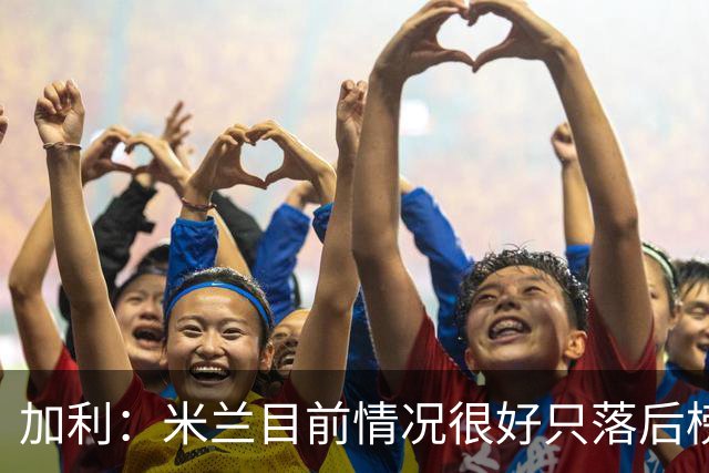 加利：米兰目前情况很好只落后榜首4分，全队都在追随主帅阿莫林