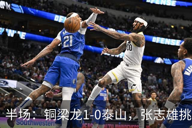 半场：铜梁龙1-0泰山，张志雄挑射破门