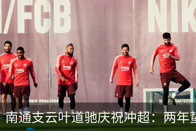 南通支云叶道驰庆祝冲超：两年蛰伏，现在还不能从亢奋中醒来