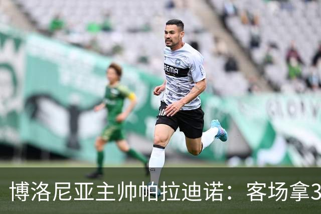 博洛尼亚主帅帕拉迪诺：客场拿3分很不容易，替补球员改变比赛
