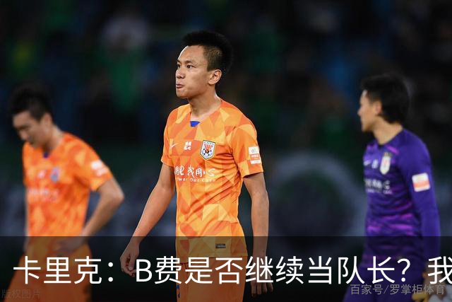 卡里克：B费是否继续当队长？我只会做对俱乐部最有利的选择