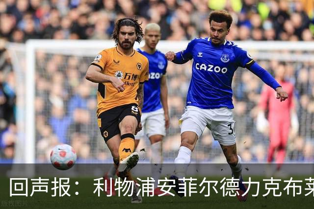 回声报：利物浦安菲尔德力克布莱顿，许尔策勒直言胜负只在效率
