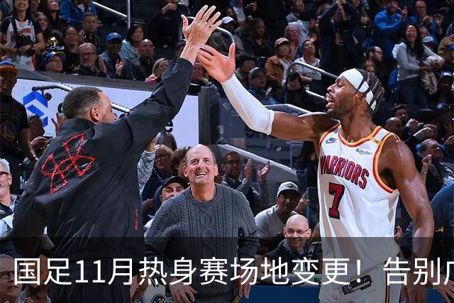 国足11月热身赛场地变更！告别广州天河，旧票全额自动退款