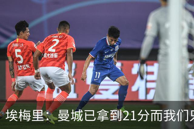 埃梅里：曼城已拿到21分而我们只积8分，这说明差距非常大