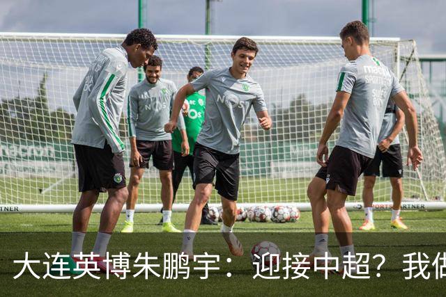 大连英博朱鹏宇：迎接中超？我做好困难准备了