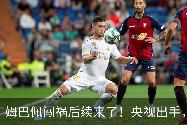 姆巴佩闯祸后续来了！央视出手，法国球员将迎3大噩耗！