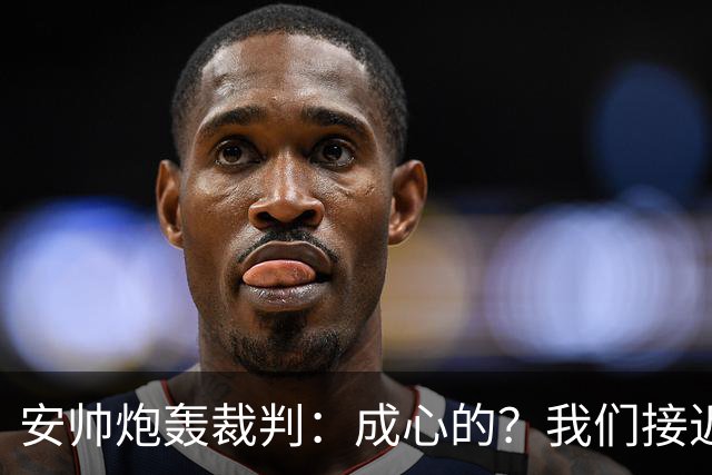 安帅炮轰裁判：成心的？我们接近停赛的球员都吃牌了