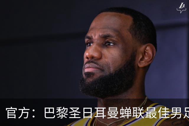 官方：巴黎圣日耳曼蝉联最佳男足俱乐部奖，上赛季卫冕欧冠