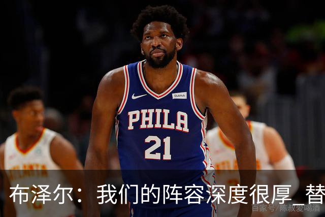 布泽尔：我们的阵容深度很厚 替补能和任何球队硬碰硬