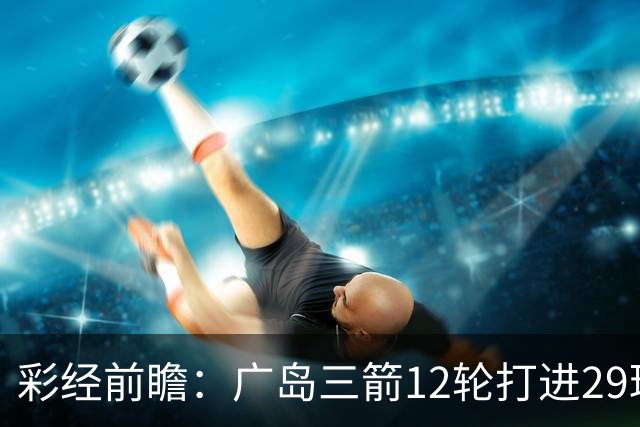 彩经前瞻：广岛三箭12轮打进29球，横滨水手射门转化效率低