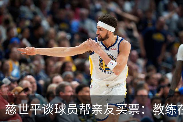 慈世平谈球员帮亲友买票：教练在布置战术了 我还在记谁没拿到票