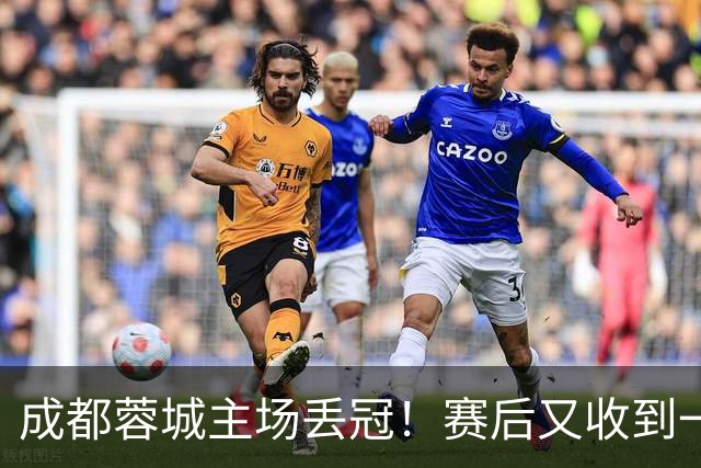 成都蓉城主场丢冠！赛后又收到一个坏消息，他们很可能与冠军无缘