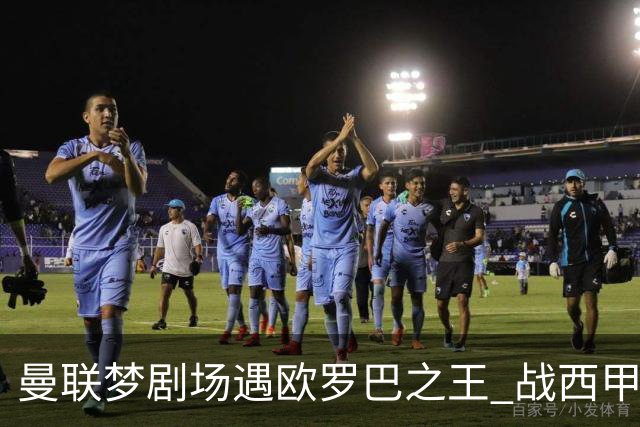 曼联梦剧场遇欧罗巴之王 战西甲队3连杀有戏?