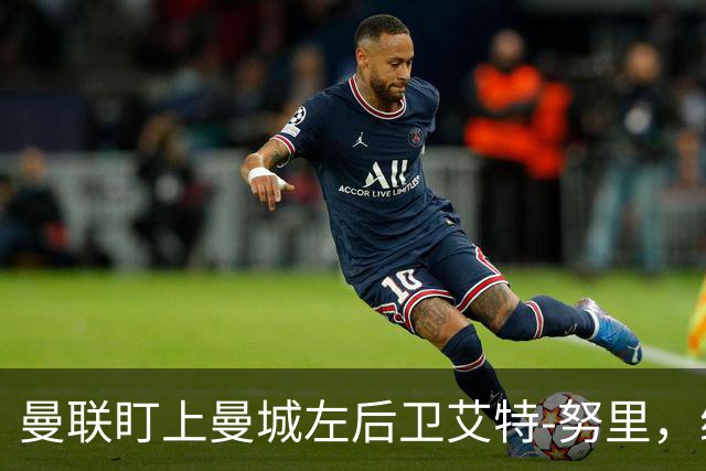 曼联盯上曼城左后卫艾特-努里，维亚纳正推动其离队