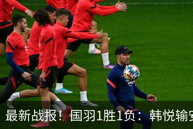 最新战报！国羽1胜1负：韩悦输安洗莹丢冠，混双2-1逆转创纪录！