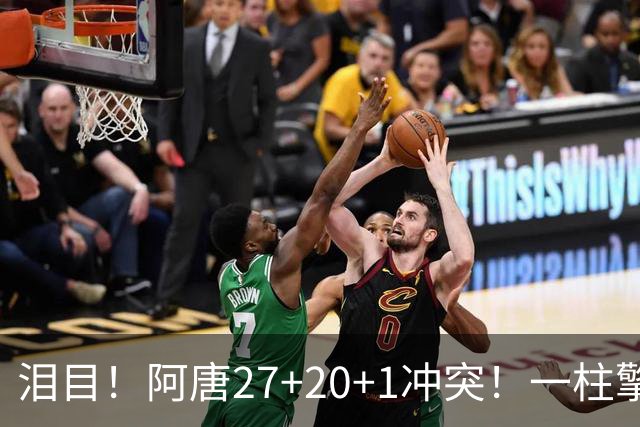 泪目！阿唐27+20+1冲突！一柱擎天，去你的57年魔咒