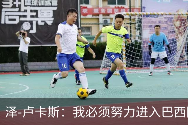 泽-卢卡斯：我必须努力进入巴西国家队；最喜欢看罗德里踢球