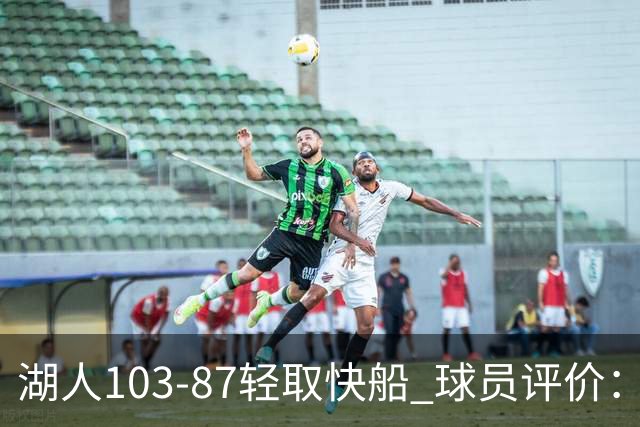 湖人103-87轻取快船 球员评价：4人优秀，4人及格，哈迪低迷