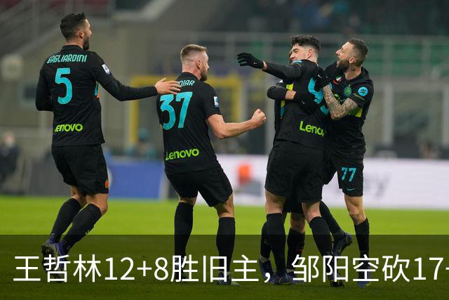王哲林12+8胜旧主，邹阳空砍17+7，黎伊扬继续高效表现