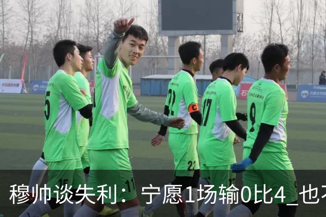 穆帅谈失利：宁愿1场输0比4 也不愿4场输0比1