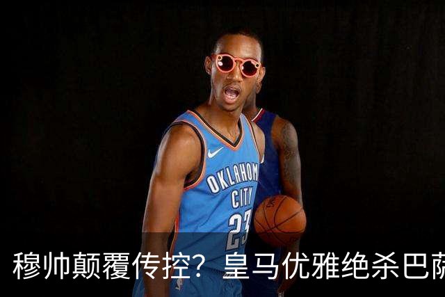 穆帅颠覆传控？皇马优雅绝杀巴萨