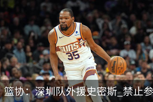 篮协：深圳队外援史密斯 禁止参加一切赛事