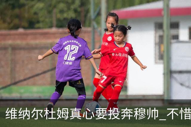 维纳尔杜姆真心要投奔穆帅 不惜放弃100万奖金