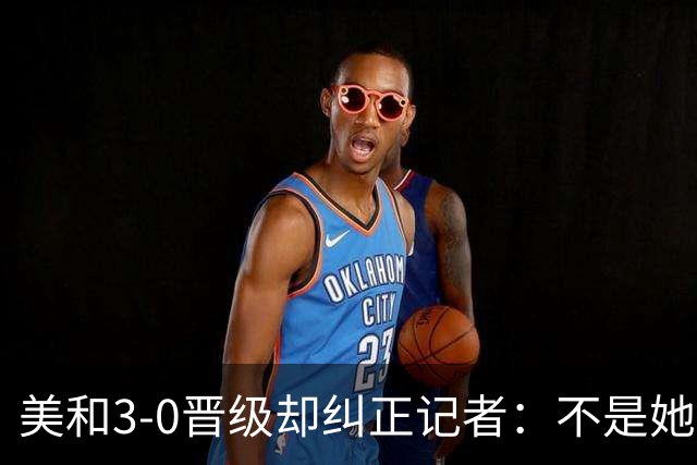 美和3-0晋级却纠正记者：不是她赢我，是我赢她，秘诀是好好休息