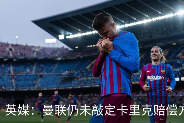 英媒：曼联仍未敲定卡里克赔偿方案，高层正在进行讨论