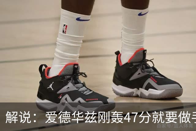 解说：爱德华兹刚轰47分就要做手术 为何不在休赛期进行？