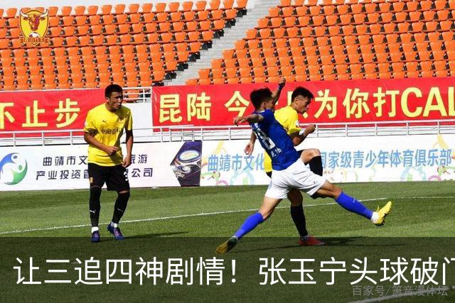让三追四神剧情！张玉宁头球破门，国安4-3反超河南！