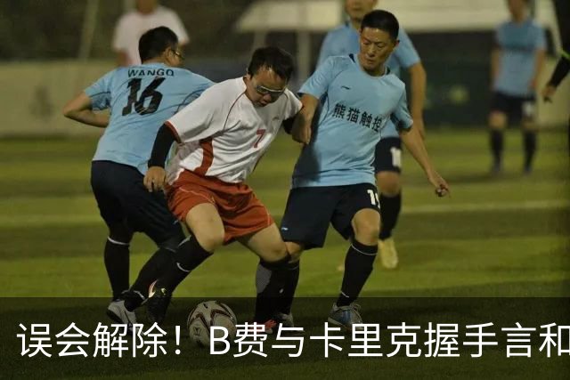 误会解除！B费与卡里克握手言和 迎战切尔西将重返首发