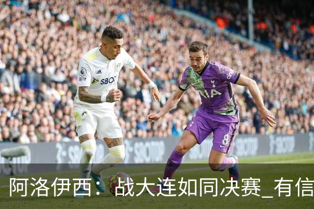 阿洛伊西：战大连如同决赛 有信心争取理想结果
