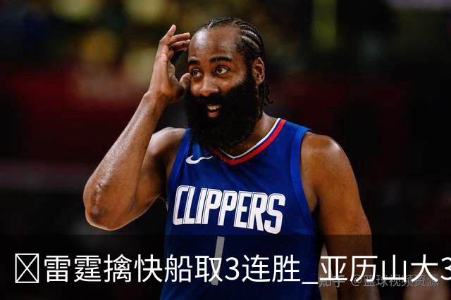 🏀雷霆擒快船取3连胜 亚历山大34+6 杰伦威重伤离场 加兰16+11