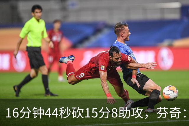 16分钟44秒砍15分8助攻，芬奇：他的传球是顶级