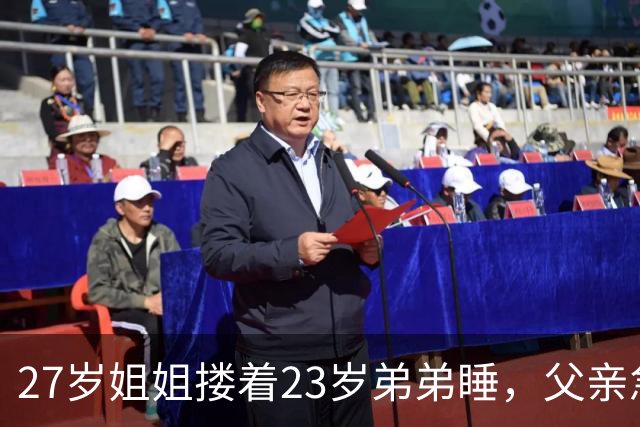 27岁姐姐搂着23岁弟弟睡，父亲急得直跺脚：你这样谁还敢娶？