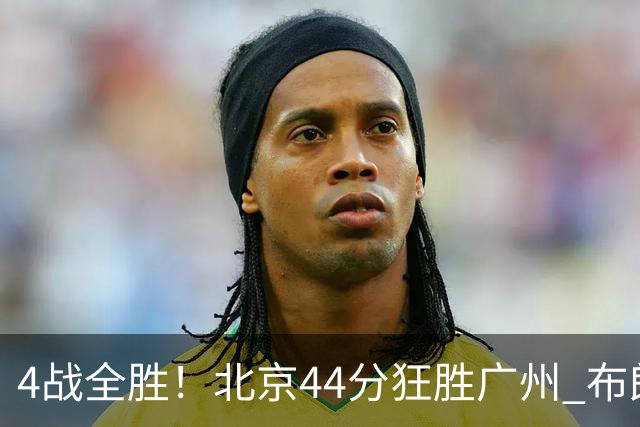 4战全胜！北京44分狂胜广州 布朗29+7+7三分陈盈骏22+8