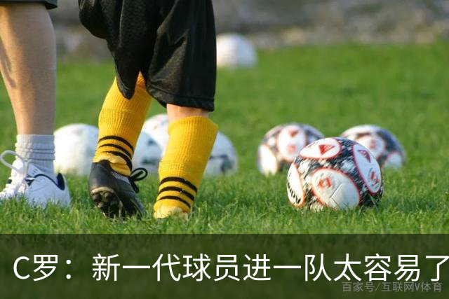 C罗：新一代球员进一队太容易了 他们都不珍惜了