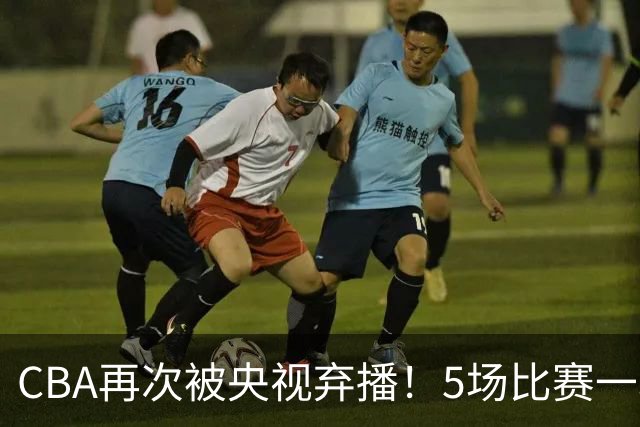 CBA再次被央视弃播！5场比赛一场都不播：广东北京两大强队被无视了？