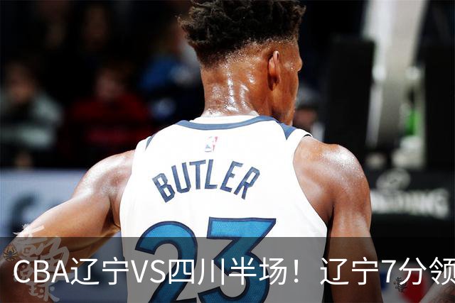 CBA辽宁VS四川半场！辽宁7分领先，库铂26分，辽宁本土全员不合格！